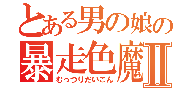 とある男の娘の暴走色魔Ⅱ（むっつりだいこん）