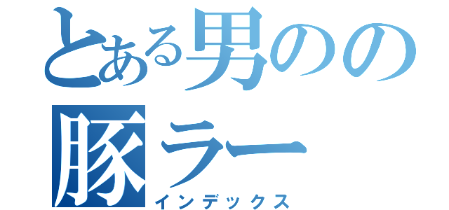 とある男のの豚ラー（インデックス）