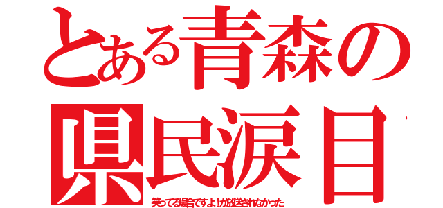 とある青森の県民涙目（笑ってる場合ですよ！が放送されなかった）