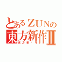 とあるＺＵＮの東方新作Ⅱ（東方基佬月）