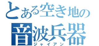 とある空き地の音波兵器（ジャイアン）