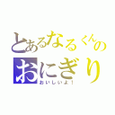 とあるなるくんのおにぎり（おいしいよ！）