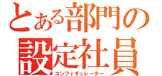 とある部門の設定社員（コンフィギュレーター）