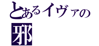 とあるイヴァの邪（）