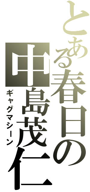 とある春日の中島茂仁（ギャグマシーン）