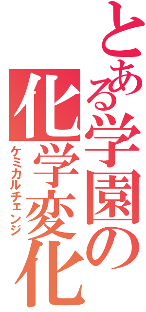 とある学園の化学変化（ケミカルチェンジ）