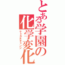 とある学園の化学変化（ケミカルチェンジ）