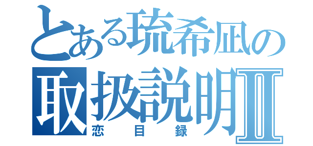 とある琉希凪の取扱説明書Ⅱ（恋目録）