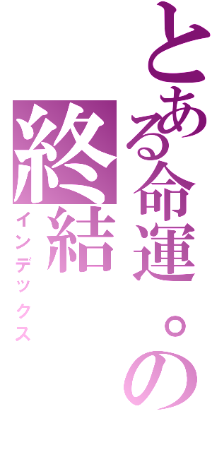 とある命運。の終結（インデックス）