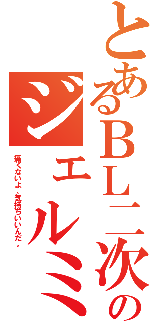 とあるＢＬ二次のジェルミ（痛くないよ、気持ちいいんだ。）