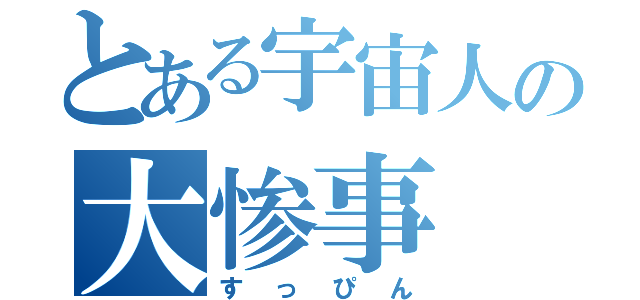 とある宇宙人の大惨事（すっぴん）