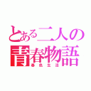 とある二人の青春物語（春色生活）