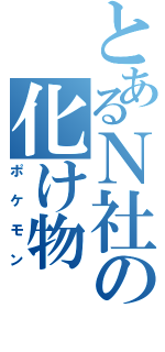 とあるＮ社の化け物（ポケモン）