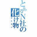 とあるＮ社の化け物（ポケモン）