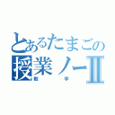 とあるたまごの授業ノートⅡ（数学）