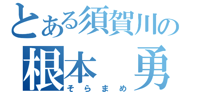 とある須賀川の根本　勇（そらまめ）