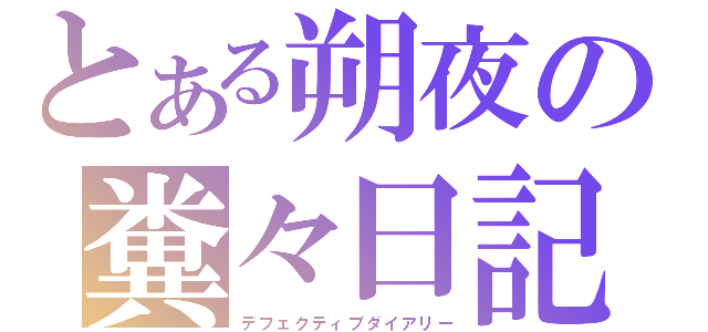 とある朔夜の糞々日記（デフェクティブダイアリー）