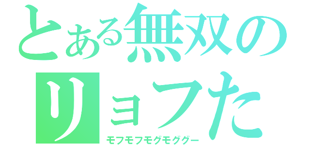 とある無双のリョフたん（モフモフモグモググー）