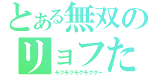 とある無双のリョフたん（モフモフモグモググー）