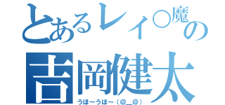 とあるレイ○魔の吉岡健太（うほ～うほ～（＠＿＠））