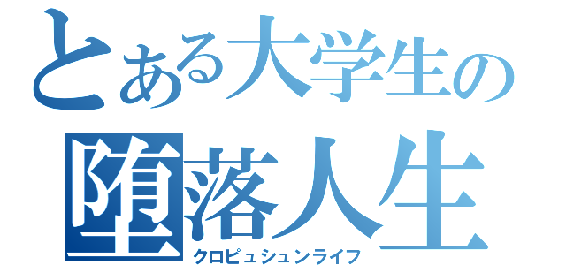 とある大学生の堕落人生（クロピュシュンライフ）