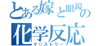 とある嫁と眼鏡の化学反応（ケ○ストリー）