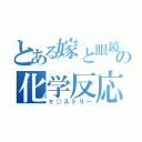 とある嫁と眼鏡の化学反応（ケ○ストリー）