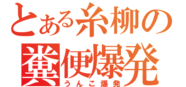 とある糸柳の糞便爆発（うんこ爆発）