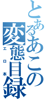 とあるあこの変態目録（エロ本）