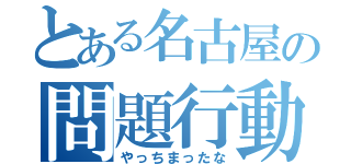 とある名古屋の問題行動（やっちまったな）