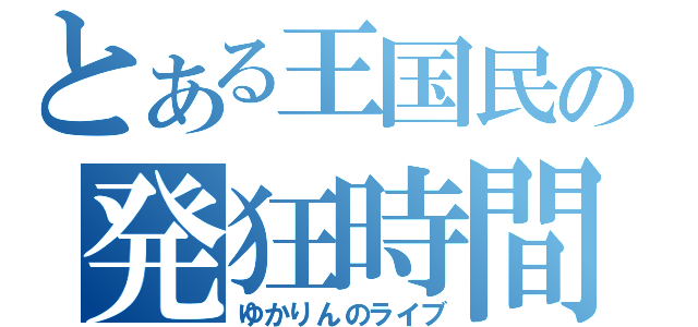 とある王国民の発狂時間（ゆかりんのライブ）