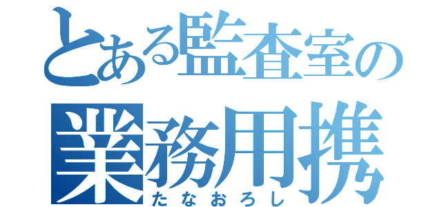 とある監査室の業務用携帯（たなおろし）