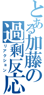 とある加藤の過剰反応（リアクション）