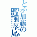 とある加藤の過剰反応（リアクション）