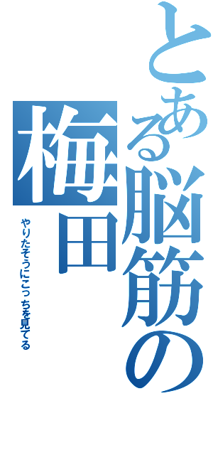 とある脳筋の梅田（やりたそうにこっちを見てる）