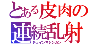 とある皮肉の連続乱射（チェインマシンガン）