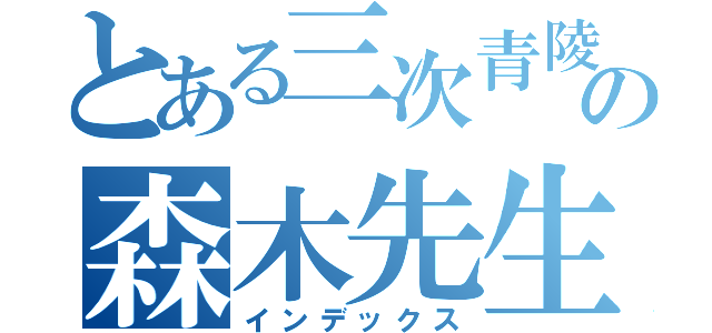 とある三次青陵の森木先生（インデックス）