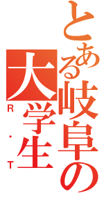 とある岐阜の大学生（Ｒ・Ｔ）