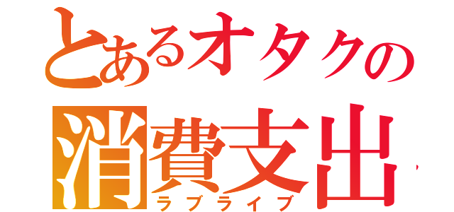 とあるオタクの消費支出（ラブライブ）