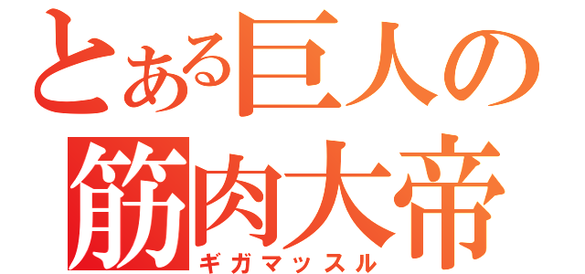 とある巨人の筋肉大帝（ギガマッスル）