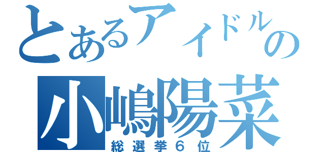 とあるアイドルの小嶋陽菜（総選挙６位）