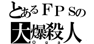 とあるＦＰＳの大爆殺人（Ｏｇａ）