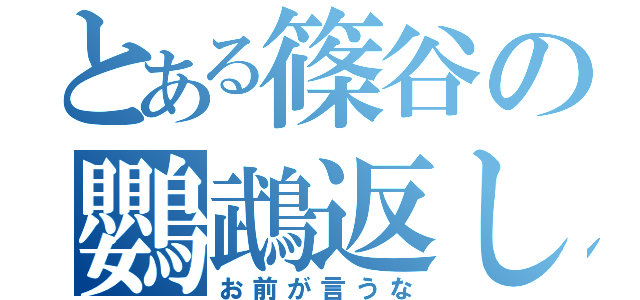 とある篠谷の鸚鵡返し（お前が言うな）