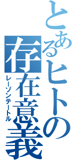 とあるヒトの存在意義（レーゾンテートル）