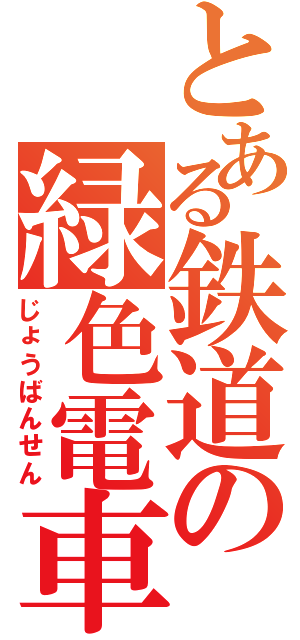 とある鉄道の緑色電車（じょうばんせん）