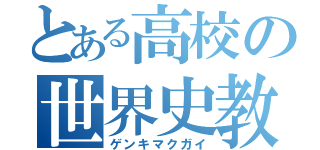 とある高校の世界史教師（ゲンキマクガイ）