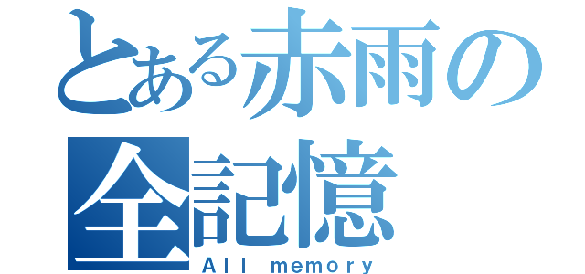 とある赤雨の全記憶（Ａｌｌ ｍｅｍｏｒｙ）