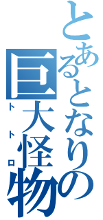 とあるとなりの巨大怪物（トトロ）