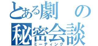 とある劇の秘密会談（ミーティング）