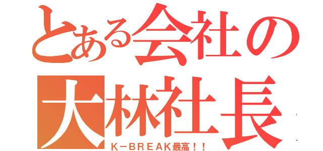 とある会社の大林社長（Ｋ－ＢＲＥＡＫ最高！！）